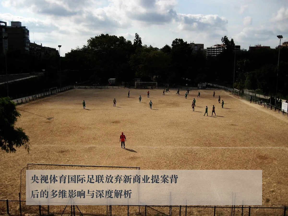 央视体育国际足联放弃新商业提案背后的多维影响与深度解析