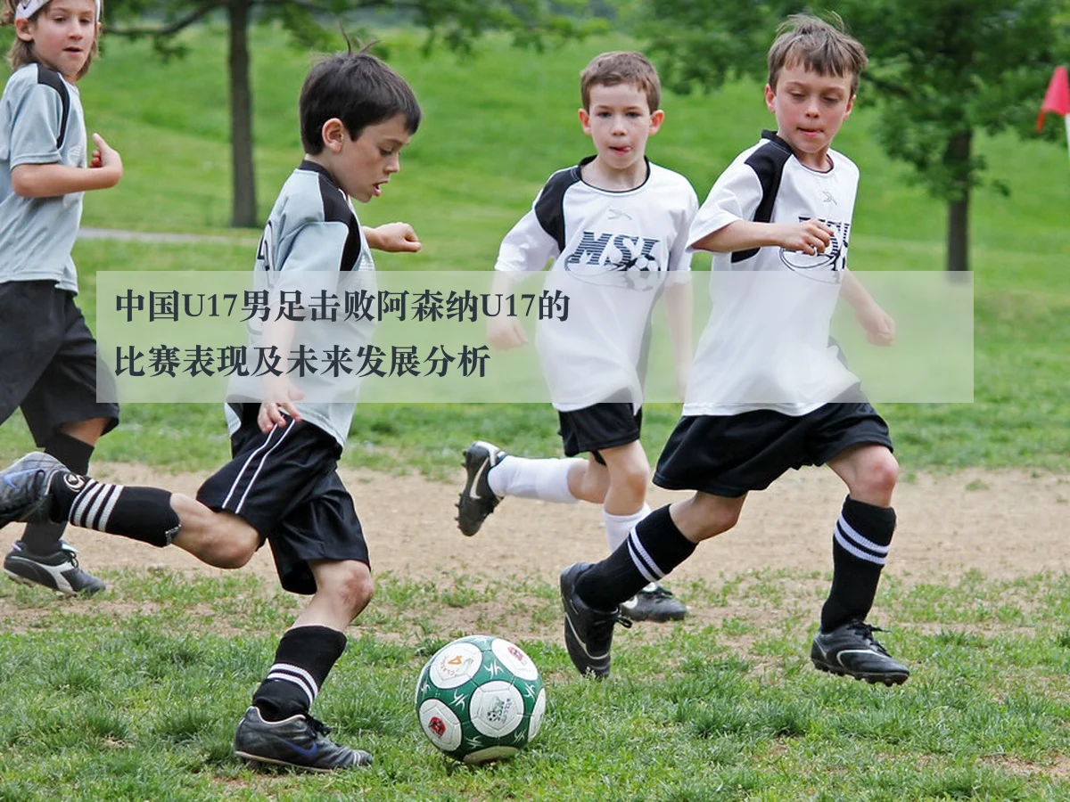 中国U17男足击败阿森纳U17的比赛表现及未来发展分析
